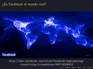 ¿Es Facebook el mundo real?




    http://www.facebook.com/notes/facebook-engineering/
            visualizing-friendships/469716398919
 