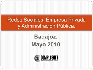 Redes Sociales, Empresa Privada
   y Administración Pública.

          Badajoz.
         Mayo 2010
 