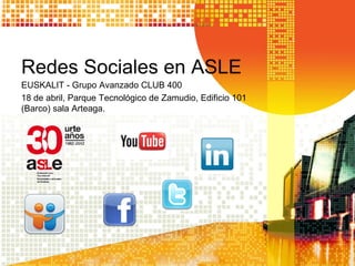 Redes Sociales en ASLE
EUSKALIT - Grupo Avanzado CLUB 400
18 de abril, Parque Tecnológico de Zamudio, Edificio 101
(Barco) sala Arteaga.
 