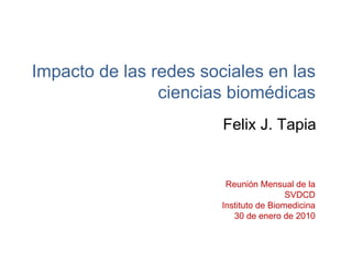 Impacto de las redes sociales en las ciencias biomédicas Felix J. Tapia Reunión Mensual de la SVDCD Instituto de Biomedicina 30 de enero de 2010 