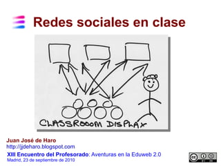 Redes sociales en clase XIII Encuentro del Profesorado : Aventuras en la Eduweb 2.0 Madrid, 23 de septiembre de 2010 Juan José de Haro  http://jjdeharo.blogspot.com   