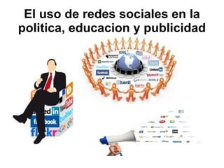 El uso de redes sociales en la
politica, educacion y publicidad
 