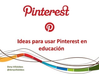 Ideas para usar Pinterest en
educación
Deny Villalobos
@denyvillalobos
 