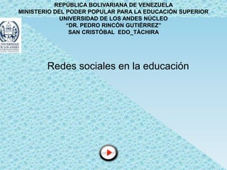 REPÚBLICA BOLIVARIANA DE VENEZUELA
MINISTERIO DEL PODER POPULAR PARA LA EDUCACIÓN SUPERIOR
             UNIVERSIDAD DE LOS ANDES NÚCLEO
               “DR. PEDRO RINCÓN GUTIÉRREZ”
                SAN CRISTÓBAL EDO_TÁCHIRA




        Redes sociales en la educación
 