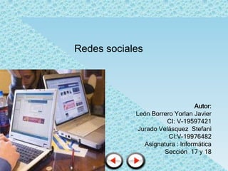 Redes sociales




                                 Autor:
            León Borrero Yorlan Javier
                       CI: V-19597421
             Jurado Velásquez Stefani
                       CI:V-19976482
               Asignatura : Informática
                      Sección 17 y 18
 