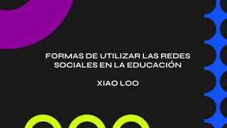 FORMAS DE UTILIZAR LAS REDES
SOCIALES EN LA EDUCACIÓN
XIAO LOO
 