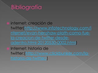  internet: creación de
  twitter(http://www.infotechnology.com/i
  nternet/evan-henshaw-plath-como-fue-
  la-creacion-de-twitter-desde-
  adentro.html-20120530-0002.html)
 Internet: historia de
  twitter:(http://www.clickbunker.com/la-
  historia-de-twitter/)
 