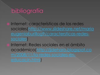  Internet: características de las redes
  sociales(http://www.slideshare.net/maria
  eugeniaburillog9/caractersticas-redes-
  sociales)
 Internet: Redes sociales en el ámbito
  académico(http://jjdeharo.blogspot.co
  m/2008/11/la-redes-sociales-en-
  educacin.html)
 