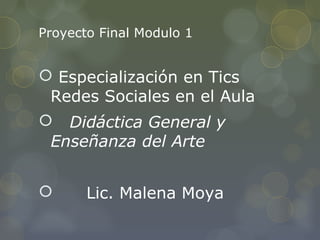 Proyecto Final Modulo 1
 Especialización en Tics
Redes Sociales en el Aula
 Didáctica General y
Enseñanza del Arte
 Lic. Malena Moya
 