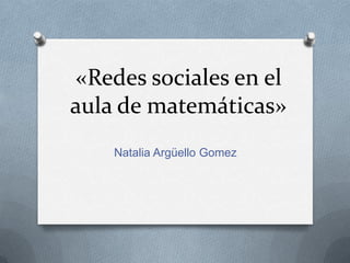 «Redes sociales en el
aula de matemáticas»
Natalia Argüello Gomez
 