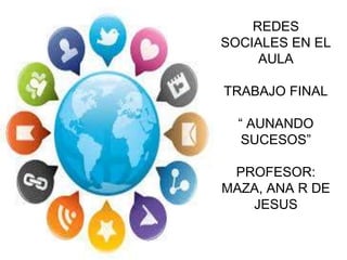 REDES
SOCIALES EN EL
AULA
TRABAJO FINAL

“ AUNANDO
SUCESOS”
PROFESOR:
MAZA, ANA R DE
JESUS

 