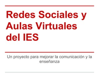 Redes Sociales y
Aulas Virtuales
del IES
Un proyecto para mejorar la comunicación y la
                 enseñanza
 