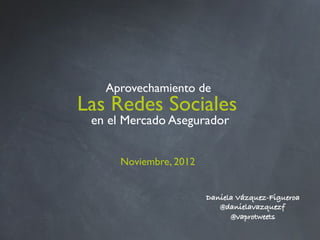 Aprovechamiento de!
Las Redes Sociales!
 en el Mercado Asegurador
                        !


      Noviembre, 2012!


                         Daniela Vázquez-Figueroa!
                            @danielavazquezf!
                               @vaprotweets!
 