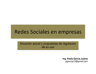 Redes Sociales en empresas
  Situación actual y propuestas de regulación
                   de su uso


                                  Ing. Paola García Juárez
                                     pgarciaj13@gmail.com
 