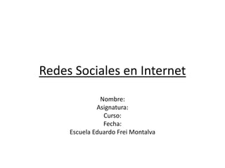 Redes Sociales en Internet
Nombre:
Asignatura:
Curso:
Fecha:
Escuela Eduardo Frei Montalva
 