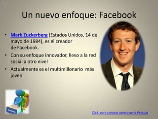 Un nuevo enfoque: Facebook
• Mark Zuckerberg (Estados Unidos, 14 de
mayo de 1984), es el creador
de Facebook.
• Con su enf...