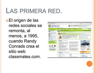 LAS PRIMERA RED.
 El origen de las
 redes sociales se
 remonta, al
 menos, a 1995,
 cuando Randy
 Conrads crea el
 sitio web
 classmates.com.
 
