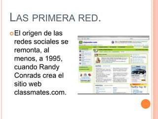 LAS PRIMERA RED.
 El origen de las
 redes sociales se
 remonta, al
 menos, a 1995,
 cuando Randy
 Conrads crea el
 sitio ...