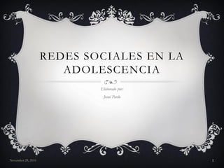 REDES SOCIALES EN LA
ADOLESCENCIA
Elaborado por:
Josué Pardo
November 28, 2016 1
 