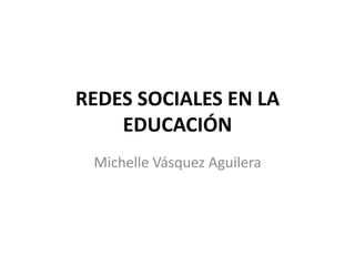REDES SOCIALES EN LA
EDUCACIÓN
Michelle Vásquez Aguilera
 