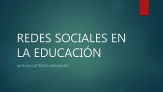 REDES SOCIALES EN
LA EDUCACIÓN
NATHALI GUTIERREZ HERNANDEZ.
 