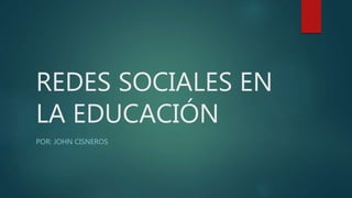 REDES SOCIALES EN
LA EDUCACIÓN
POR: JOHN CISNEROS
 