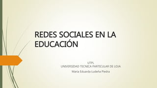 REDES SOCIALES EN LA
EDUCACIÓN
UTPL
UNIVERSIDAD TECNICA PARTICULAR DE LOJA
María Eduarda Ludeña Piedra
 