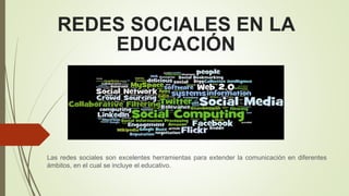 REDES SOCIALES EN LA
EDUCACIÓN
Las redes sociales son excelentes herramientas para extender la comunicación en diferentes
ámbitos, en el cual se incluye el educativo.
 