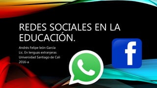 REDES SOCIALES EN LA
EDUCACIÓN.
Andrés Felipe león García
Lic. En lenguas extranjeras
Universidad Santiago de Cali
2016-a
 