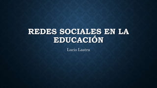 REDES SOCIALES EN LA
EDUCACIÓN
Lucio Lastra
 