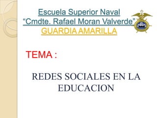 Escuela Superior Naval
“Cmdte. Rafael Moran Valverde”
    GUARDIA AMARILLA


TEMA :

  REDES SOCIALES EN LA
      EDUCACION
 