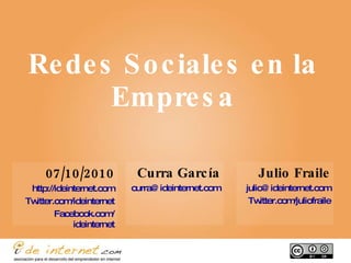 Redes Sociales en la Empresa Julio Fraile [email_address] Twitter.com / juliofraile Curra García [email_address] 07/10/2010 http://ideinternet.com Twitter.com / ideinternet Facebook.com / ideinternet 