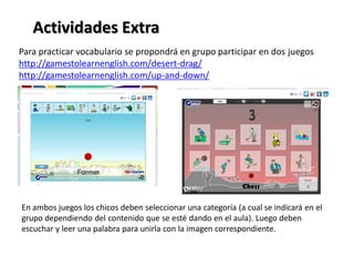 Actividades Extra
Para practicar vocabulario se propondrá en grupo participar en dos juegos
http://gamestolearnenglish.com...