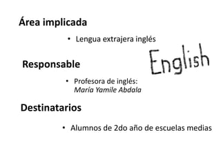 Área implicada
          • Lengua extrajera inglés


Responsable
         • Profesora de inglés:
           María Yamile A...