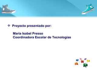 <ul><li>Proyecto presentado por: </li></ul><ul><li>María Isabel Presso </li></ul><ul><li>Coordinadora Escolar de Tecnologí...