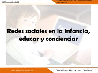 Colegio Santa Rosa de Lima “Dominicas”www.monicasalvador.com
@MonicasalvadorR
Redes sociales en la infancia, educar y
concienciar
Redes sociales en la infancia,
educar y concienciar
 