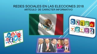 .
REDES SOCIALES EN LAS ELECCIONES 2018
ARTÍCULO DE CARÁCTER INFORMATIVO
 