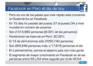 Facebook en Perú el día de hoy
•  Perú es uno de los países que más rápido está creciendo
   en Sudamérica en Facebook
•  ...