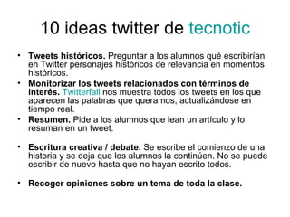 10 ideas twitter de  tecnotic <ul><li>Tweets históricos.  Preguntar a los alumnos qué escribirían en Twitter personajes hi...