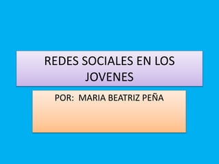 REDES SOCIALES EN LOS
JOVENES
POR: MARIA BEATRIZ PEÑA
 