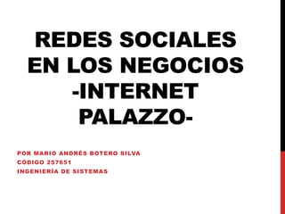 REDES SOCIALES
  EN LOS NEGOCIOS
     -INTERNET
      PALAZZO-
POR MARIO ANDRÉS BOTERO SILVA
CÓDIGO 257651
INGENIERÍA DE SISTEMAS
 
