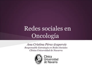 Redes sociales en
  Oncología
  Ana Cristina Pérez @apervic
Responsable Estrategia en Redes Sociales
    Clínica Universidad de Navarra
 