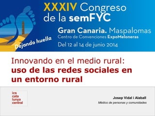 Innovando en el medio rural:
uso de las redes sociales en
un entorno rural
Josep Vidal i Alaball
Médico de personas y comunidades
 