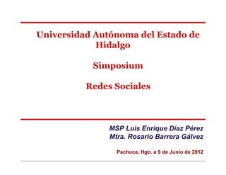 Universidad Autónoma del Estado de
            Hidalgo

           Simposium

          Redes Sociales



               MSP Luis Enrique Díaz Pérez
               Mtra. Rosario Barrera Gálvez

                 Pachuca, Hgo. a 9 de Junio de 2012
 