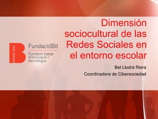 Dimensión
sociocultural de las
Redes Sociales en
el entorno escolar
Bel Llodrà Riera
Coordinadora de Cibersociedad

 