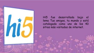 Hi5 fue desarrollada bajo el
lema Tus amigos, tu mundo y está
catalogada como uno de los 40
sitios más visitados de internet.
 