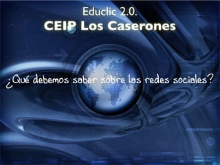 Educlic 2.0.
       CEIP Los Caserones



¿Qué debemos saber sobre las redes sociales?
 