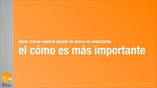 hacer crecer nuestra página de marca es importante,

el cómo es más importante
 