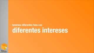 tenemos diferentes fans con

diferentes intereses
 