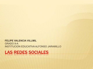 LAS REDES SOCIALES
FELIPE VALENCIA VILLMIL
GRADO 9-A
INSTITUCION EDUCATIVA ALFONSO JARAMILLO
 